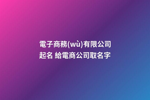 電子商務(wù)有限公司起名 給電商公司取名字